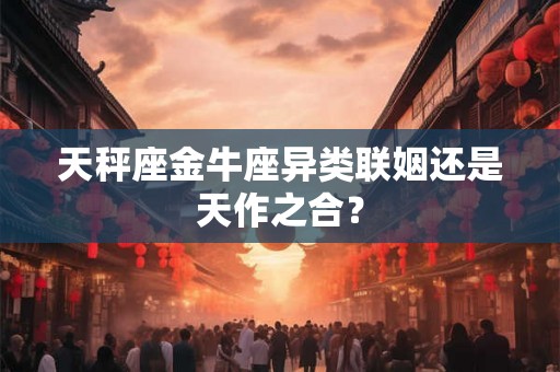 天秤座金牛座异类联姻还是天作之合？