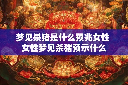 梦见杀猪是什么预兆女性 女性梦见杀猪预示什么 梦见杀猪是什么预兆女性 女性梦见杀猪预示什么