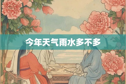 今年天气雨水多不多 今年天气雨水多不多