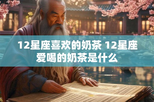 12星座喜欢的奶茶 12星座爱喝的奶茶是什么 12星座喜欢的奶茶 12星座爱喝的奶茶是什么