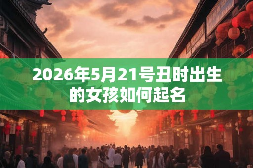 2026年5月21号丑时出生的女孩如何起名