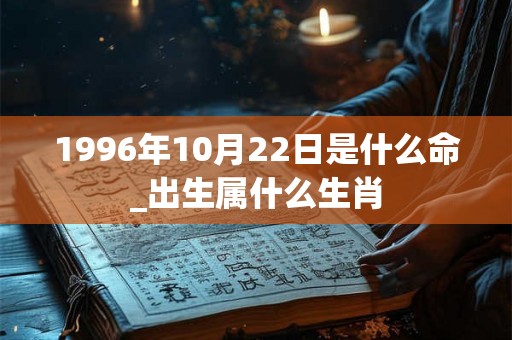 1996年10月22日是什么命_出生属什么生肖