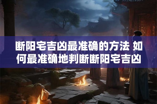 断阳宅吉凶最准确的方法 如何最准确地判断断阳宅吉凶