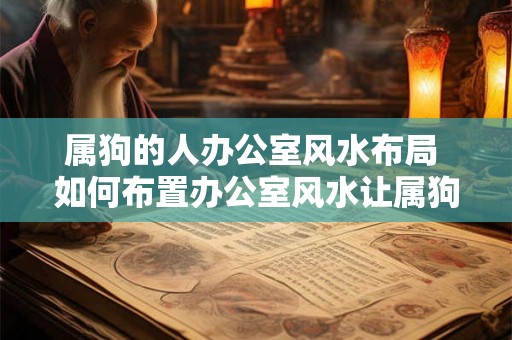 属狗的人办公室风水布局 如何布置办公室风水让属狗的人事业成功