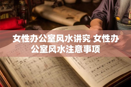 女性办公室风水讲究 女性办公室风水注意事项