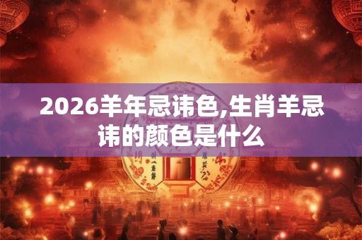 2026羊年忌讳色,生肖羊忌讳的颜色是什么 2026羊年忌讳色,生肖羊忌讳的颜色是什么
