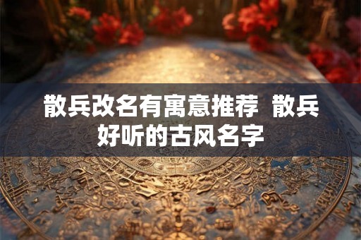 散兵改名有寓意推荐  散兵好听的古风名字