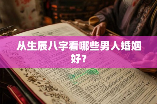 从生辰八字看哪些男人婚姻好？