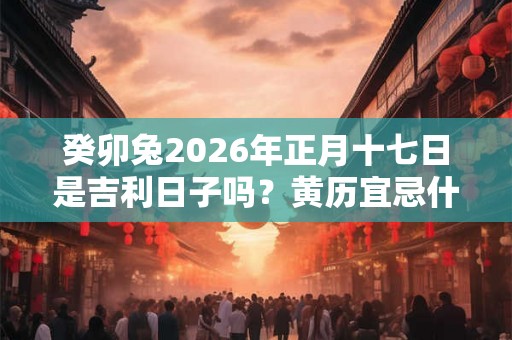 癸卯兔2026年正月十七日是吉利日子吗？黄历宜忌什么？