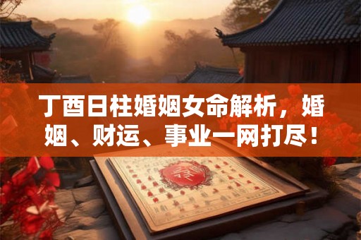 丁酉日柱婚姻女命解析，婚姻、财运、事业一网打尽！