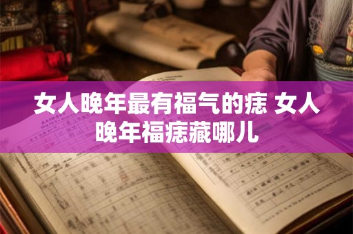 女人晚年最有福气的痣 女人晚年福痣藏哪儿