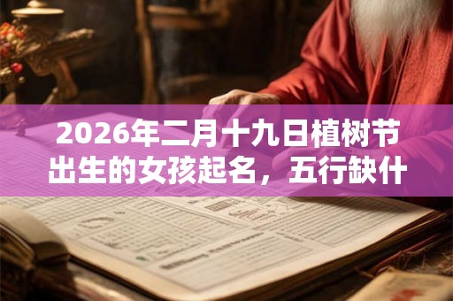 2026年二月十九日植树节出生的女孩起名，五行缺什么起名大全