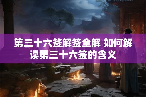 第三十六签解签全解 如何解读第三十六签的含义