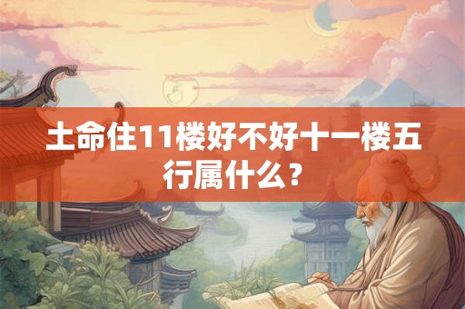 土命住11楼好不好十一楼五行属什么？