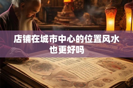 店铺在城市中心的位置风水也更好吗