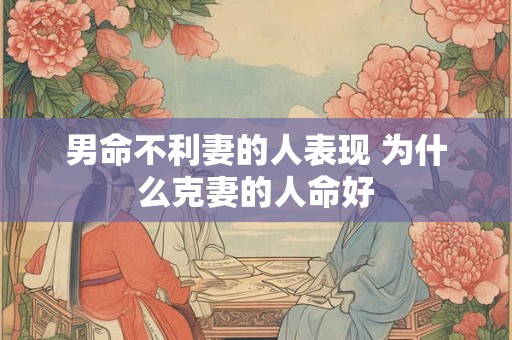 男命不利妻的人表现 为什么克妻的人命好
