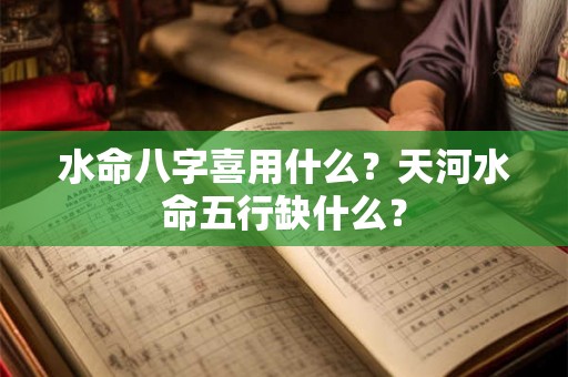 水命八字喜用什么？天河水命五行缺什么？