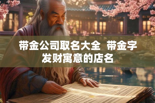 带金公司取名大全 带金字发财寓意的店名 带金公司取名大全 带金字发财寓意的店名