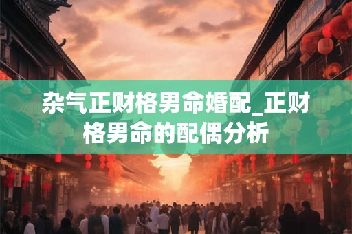 杂气正财格男命婚配_正财格男命的配偶分析