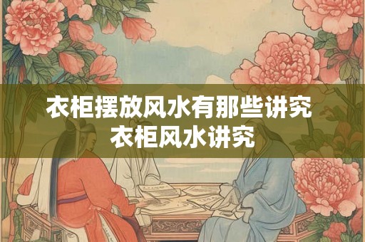 衣柜摆放风水有那些讲究 衣柜风水讲究 衣柜摆放风水有那些讲究 衣柜风水讲究
