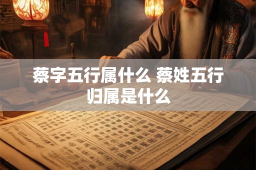 蔡字五行属什么 蔡姓五行归属是什么