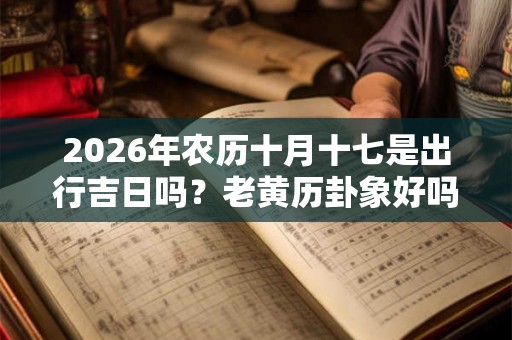 2026年农历十月十七是出行吉日吗？老黄历卦象好吗？