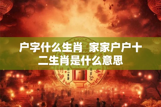 户字什么生肖  家家户户十二生肖是什么意思