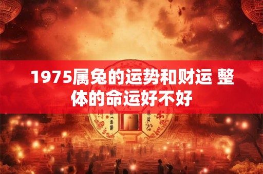 1975属兔的运势和财运 整体的命运好不好