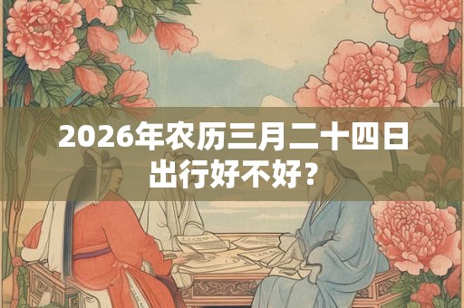 2026年农历三月二十四日出行好不好？