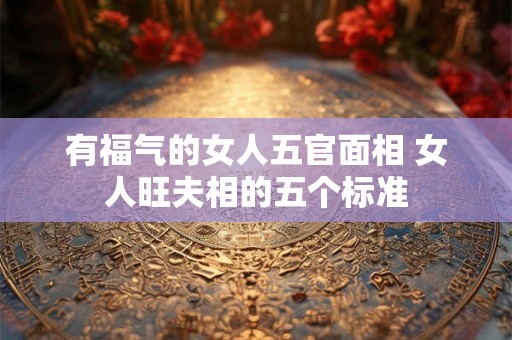 有福气的女人五官面相 女人旺夫相的五个标准 有福气的女人五官面相 女人旺夫相的五个标准