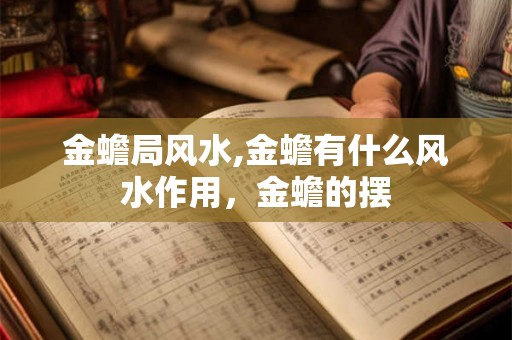 金蟾局风水,金蟾有什么风水作用，金蟾的摆