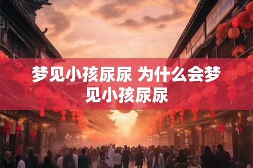 梦见小孩尿尿 为什么会梦见小孩尿尿