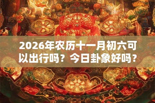 2026年农历十一月初六可以出行吗？今日卦象好吗？