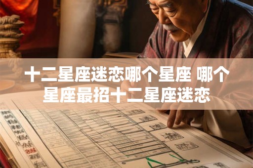 十二星座迷恋哪个星座 哪个星座最招十二星座迷恋