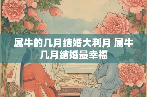 属牛的几月结婚大利月 属牛几月结婚最幸福 属牛的几月结婚大利月 属牛几月结婚最幸福