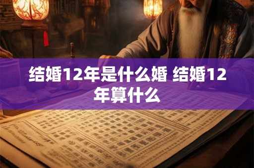 结婚12年是什么婚 结婚12年算什么