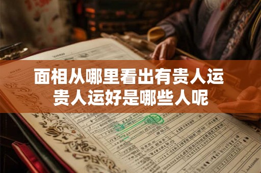 面相从哪里看出有贵人运 贵人运好是哪些人呢