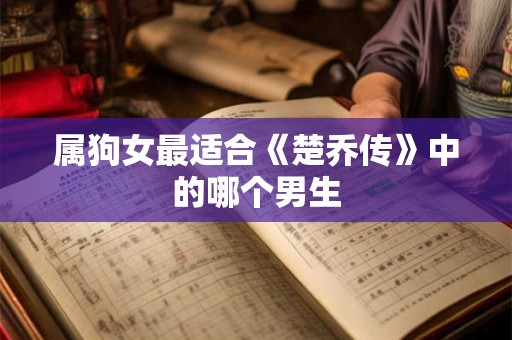 属狗女最适合《楚乔传》中的哪个男生 属狗女最适合《楚乔传》中的哪个男生