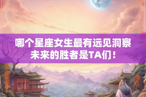 哪个星座女生最有远见洞察未来的胜者是TA们！