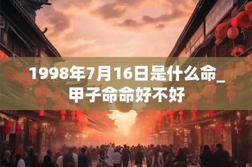 1998年7月16日是什么命_甲子命命好不好