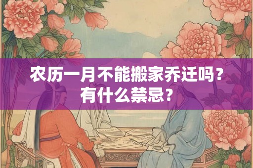 农历一月不能搬家乔迁吗？有什么禁忌？
