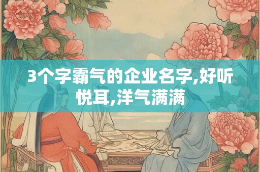 3个字霸气的企业名字,好听悦耳,洋气满满