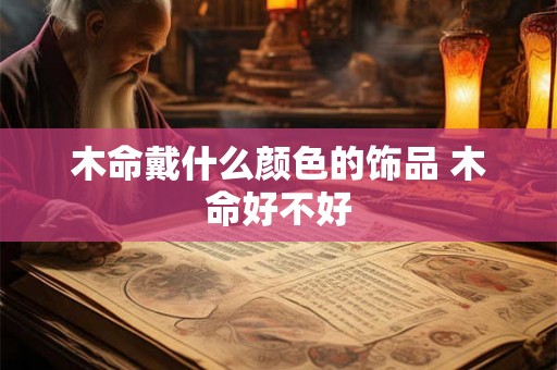 木命戴什么颜色的饰品 木命好不好
