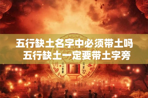 五行缺土名字中必须带土吗 五行缺土一定要带土字旁吗 五行缺土名字中必须带土吗 五行缺土一定要带土字旁吗