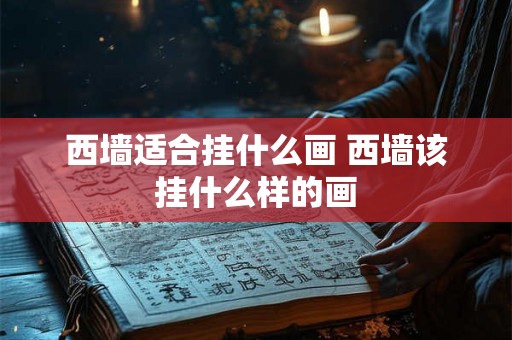 西墙适合挂什么画 西墙该挂什么样的画 西墙适合挂什么画 西墙该挂什么样的画
