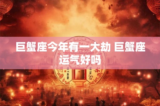 巨蟹座今年有一大劫 巨蟹座运气好吗