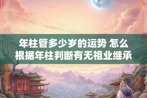 年柱管多少岁的运势 怎么根据年柱判断有无祖业继承