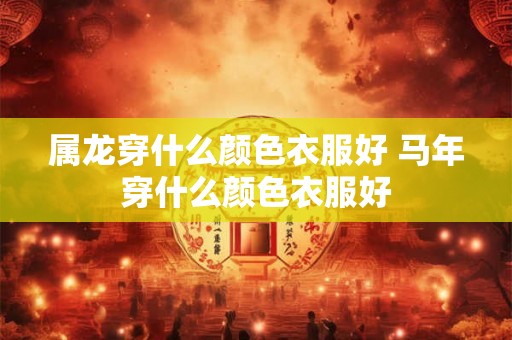 属龙穿什么颜色衣服好 马年穿什么颜色衣服好