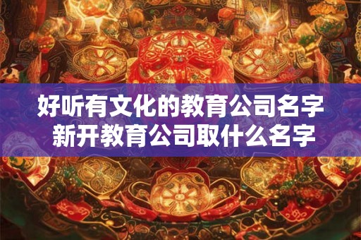 好听有文化的教育公司名字 新开教育公司取什么名字好