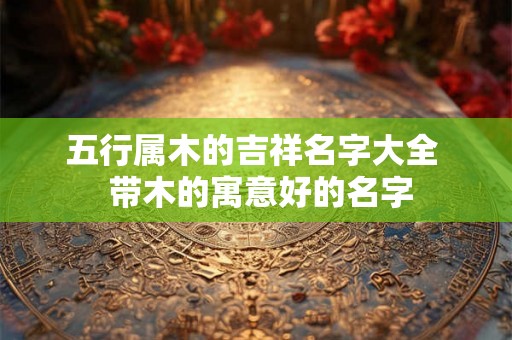 五行属木的吉祥名字大全  带木的寓意好的名字